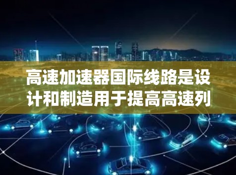 高速加速器国际线路是设计和制造用于提高高速列车加速度的技术系统,旨在确保高铁在不同路段和条件下的稳定运行。以下是对高速加速器国际线路的详细介绍 高速加速器国际线路是设计和制造用于提高高速列车加速度的技术系统,旨在确保高铁在不同路段和条件下的稳定运行。以下是对高速加速器国际线路的详细介绍