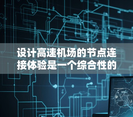 设计高速机场的节点连接体验是一个综合性的工程问题,涉及多个方面的考虑和优化。以下是一个分步的解决方案 设计高速机场的节点连接体验是一个综合性的工程问题,涉及多个方面的考虑和优化。以下是一个分步的解决方案