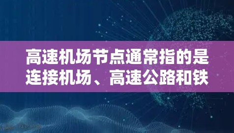 高速机场节点通常指的是连接机场、高速公路和铁路之间的交通枢纽，旨在提高交通效率和便利性。以下是一些关于高速机场节点的分享