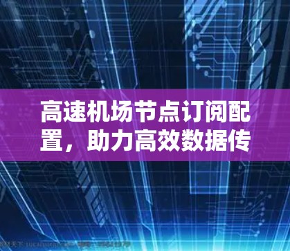高速机场节点订阅配置，助力高效数据传输的关键技术