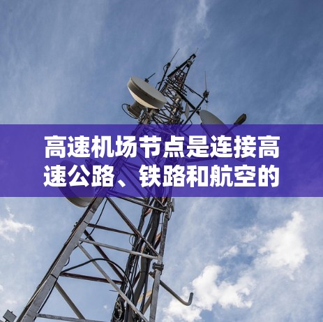 高速机场节点是连接高速公路、铁路和航空的枢纽，通常位于城市的中心地带，具备高效的交通网络和多样的出行方式。以下是一些关于高速机场节点的详细信息