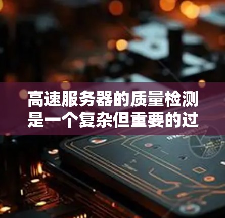 高速服务器的质量检测是一个复杂但重要的过程,它确保服务器能够高效地处理高负载,并提供稳定的服务。以下是对高速服务器质量检测方法的详细分析和推荐 高速服务器的质量检测是一个复杂但重要的过程,它确保服务器能够高效地处理高负载,并提供稳定的服务。以下是对高速服务器质量检测方法的详细分析和推荐
