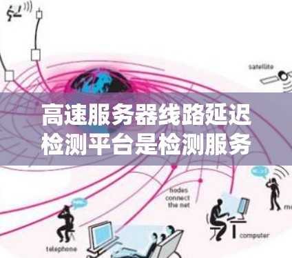 高速服务器线路延迟检测平台是检测服务器网络传输过程中的超时传输（延迟）的系统和工具。以下是关于该主题的详细总结