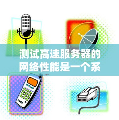 测试高速服务器的网络性能是一个系统化的过程，需要仔细规划和执行，以确保结果可靠。以下是一个有条理的步骤指南，帮助您高效地进行测试