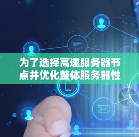 为了选择高速服务器节点并优化整体服务器性能,以下是一步步的建议 为了选择高速服务器节点并优化整体服务器性能,以下是一步步的建议