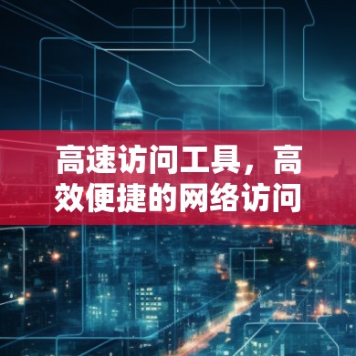 高速访问工具，高效便捷的网络访问解决方案