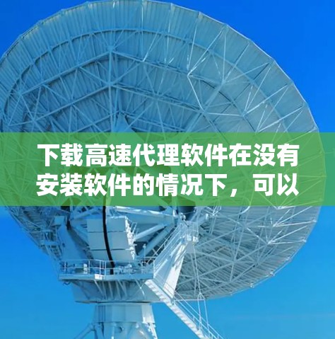下载高速代理软件在没有安装软件的情况下，可以通过以下步骤进行