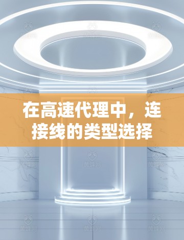 在高速代理中，连接线的类型选择至关重要，直接影响网络的稳定性和响应速度。以下是高速代理中连接线的主要类型及其特点和应用