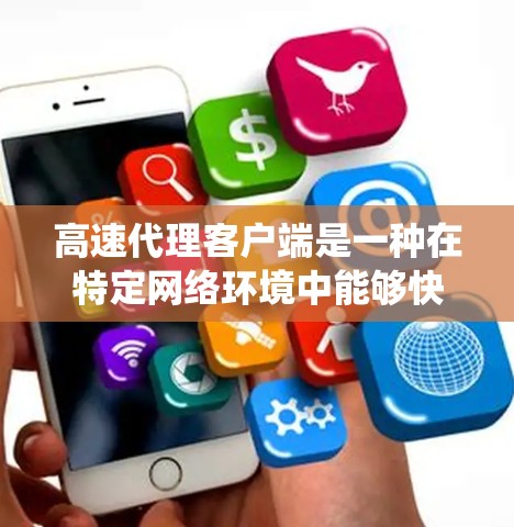 高速代理客户端是一种在特定网络环境中能够快速响应和处理请求的客户端设备。它结合了网络通信、分布式系统和性能优化，广泛应用于电子商务、云计算和工业控制等领域。以下是该技术的详细解释