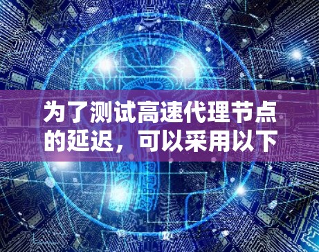 为了测试高速代理节点的延迟,可以采用以下方法 为了测试高速代理节点的延迟,可以采用以下方法