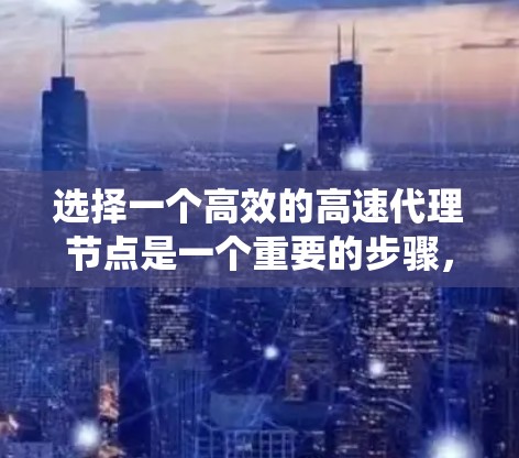 选择一个高效的高速代理节点是一个重要的步骤，有助于优化服务响应速度和性能。以下是一个结构化的指南，帮助您系统地进行选择和优化
