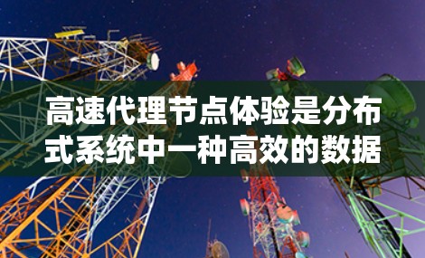 高速代理节点体验是分布式系统中一种高效的数据处理和计算方法，主要涉及以下几个关键方面