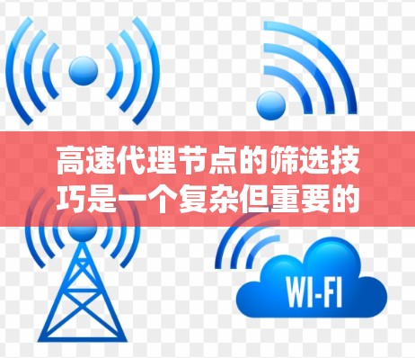 高速代理节点的筛选技巧是一个复杂但重要的环节，确保代理节点能够高效地访问和响应网页内容。以下是一些详细且系统化的筛选技巧