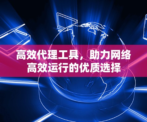 高效代理工具,助力网络高效运行的优质选择 高效代理工具,助力网络高效运行的优质选择