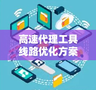 高速代理工具线路优化方案 高速代理工具线路优化方案