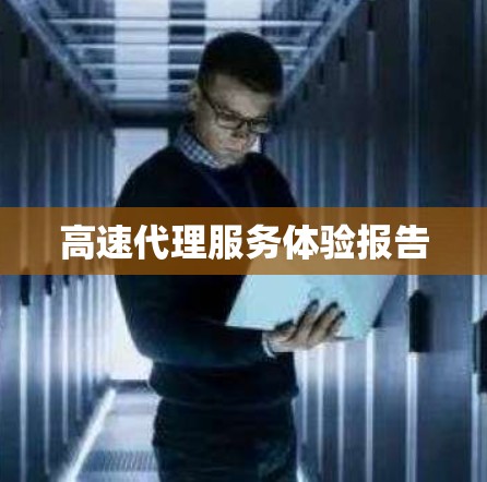 高速代理服务体验报告 高速代理服务体验报告
