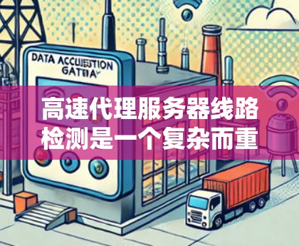 高速代理服务器线路检测是一个复杂而重要的任务，涉及多个方面的技术和工具应用。以下是一个有条理的总结和建议