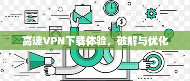 高速VPN下载体验,破解与优化 高速VPN下载体验,破解与优化
