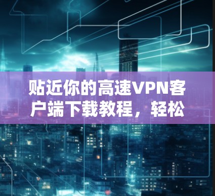 贴近你的高速VPN客户端下载教程,轻松连接互联网的必杀技 贴近你的高速VPN客户端下载教程,轻松连接互联网的必杀技