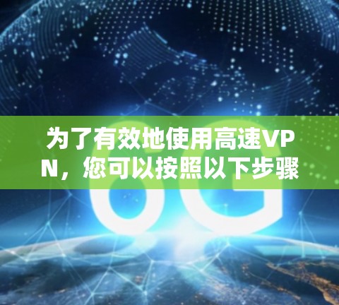 为了有效地使用高速VPN，您可以按照以下步骤进行