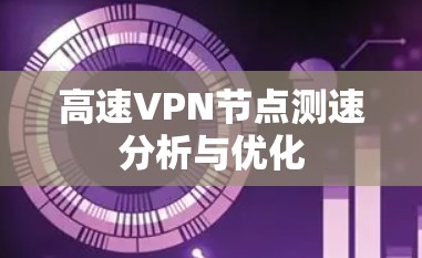 高速VPN节点测速分析与优化 高速VPN节点测速分析与优化