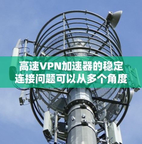 高速VPN加速器的稳定连接问题可以从多个角度进行分析和解决。以下是详细的步骤和建议