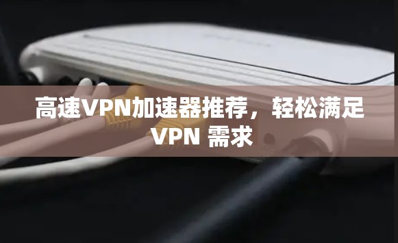 高速VPN加速器推荐,轻松满足 VPN 需求 高速VPN加速器推荐,轻松满足 VPN 需求