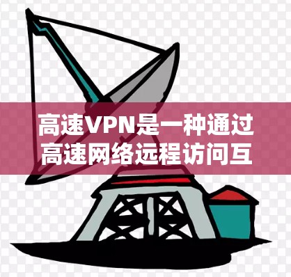 高速VPN是一种通过高速网络远程访问互联网资源的加密方式，旨在提升访问速度和安全性。以下是关于高速VPN的详细信息