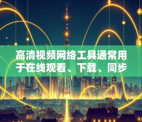 高清视频网络工具通常用于在线观看、下载、同步和管理视频内容。以下是几种常见的高清视频网络工具及其功能，供参考