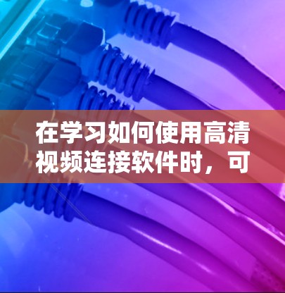 在学习如何使用高清视频连接软件时，可以按照以下步骤进行