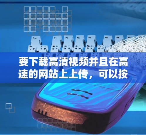 要下载高清视频并且在高速的网站上上传，可以按照以下步骤操作