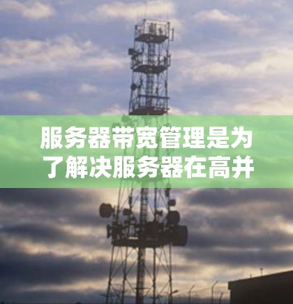 服务器带宽管理是为了解决服务器在高并发请求和高负载下的传输数据问题，确保服务器能够高效地处理各种请求并满足用户需求。以下是带宽管理的关键知识点和步骤