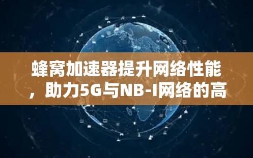 蜂窝加速器提升网络性能,助力5G与NB-I网络的高效传输 蜂窝加速器提升网络性能,助力5G与NB-I网络的高效传输